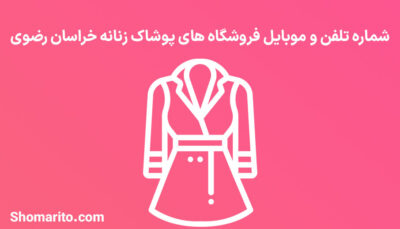 شماره تلفن و موبایل فروشگاه های پوشاک زنانه خراسان رضوی