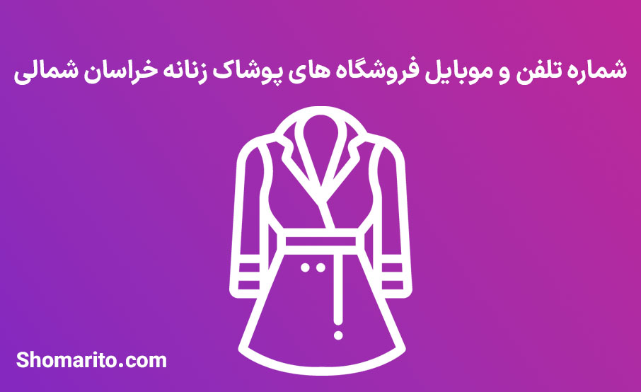 شماره تلفن و موبایل فروشگاه های پوشاک زنانه خراسان شمالی